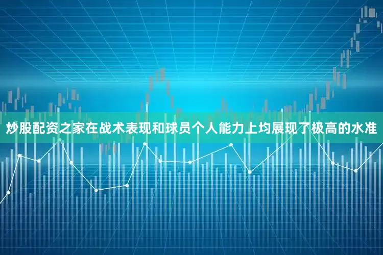 炒股配资之家在战术表现和球员个人能力上均展现了极高的水准