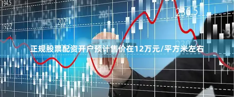 正规股票配资开户预计售价在12万元/平方米左右