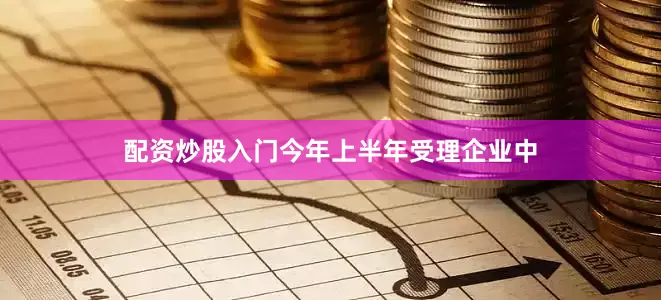 配资炒股入门今年上半年受理企业中
