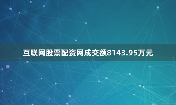 互联网股票配资网成交额8143.95万元