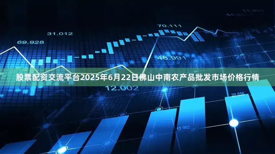 股票配资交流平台2025年6月22日佛山中南农产品批发市场价格行情