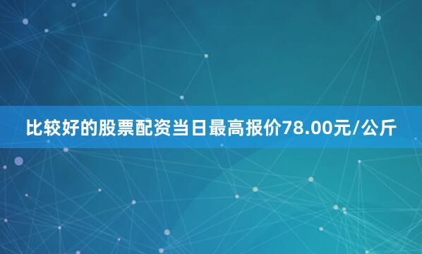 比较好的股票配资当日最高报价78.00元/公斤