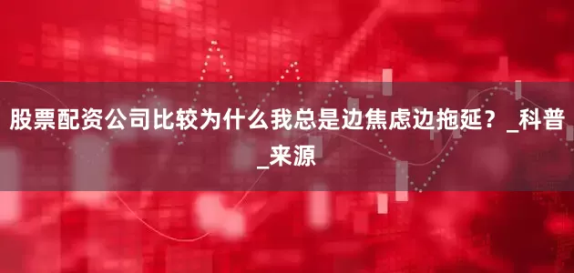 股票配资公司比较为什么我总是边焦虑边拖延？_科普_来源