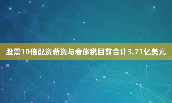 股票10倍配资薪资与奢侈税目前合计3.71亿美元