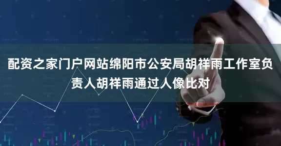 配资之家门户网站绵阳市公安局胡祥雨工作室负责人胡祥雨通过人像比对