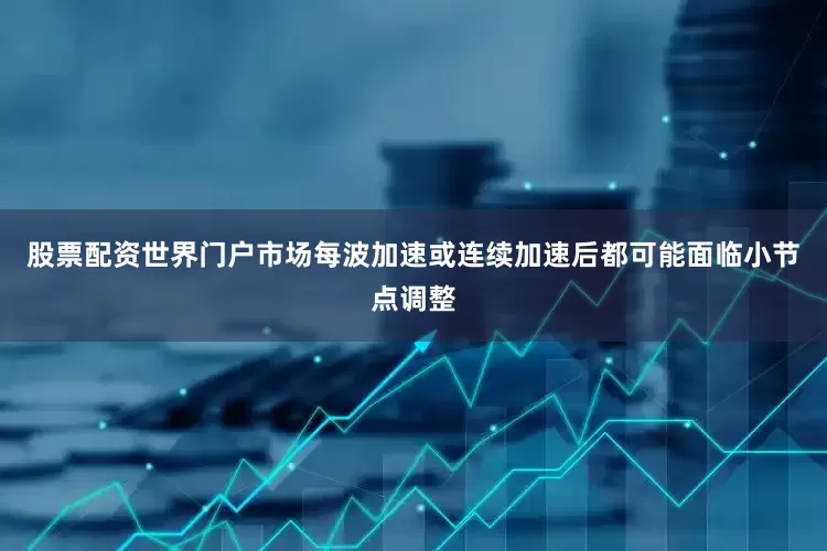 股票配资世界门户市场每波加速或连续加速后都可能面临小节点调整