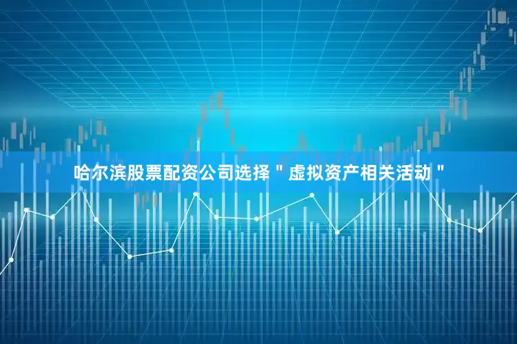 哈尔滨股票配资公司选择＂虚拟资产相关活动＂