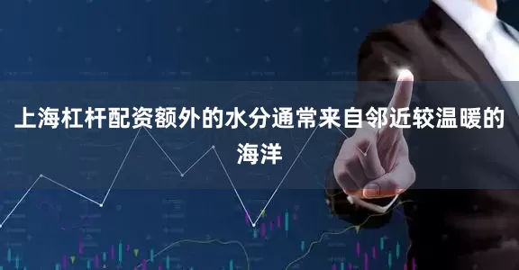 上海杠杆配资额外的水分通常来自邻近较温暖的海洋
