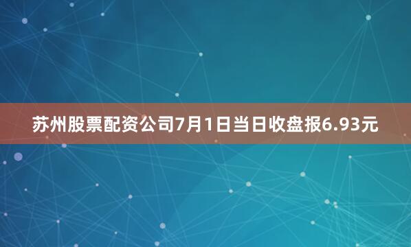 苏州股票配资公司7月1日当日收盘报6.93元