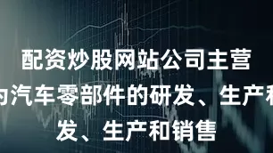 配资炒股网站公司主营业务为汽车零部件的研发、生产和销售