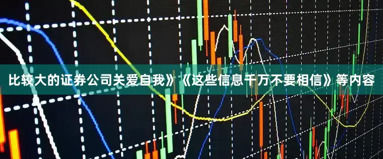 比较大的证券公司关爱自我》《这些信息千万不要相信》等内容