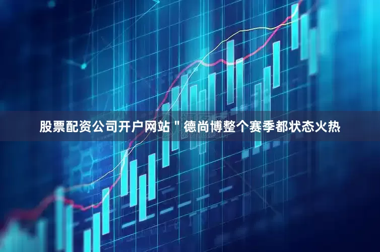 股票配资公司开户网站＂　　德尚博整个赛季都状态火热
