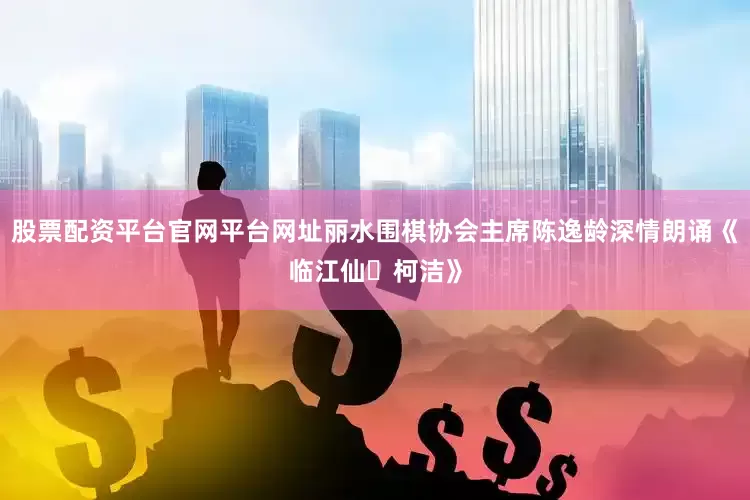股票配资平台官网平台网址丽水围棋协会主席陈逸龄深情朗诵《临江仙・柯洁》