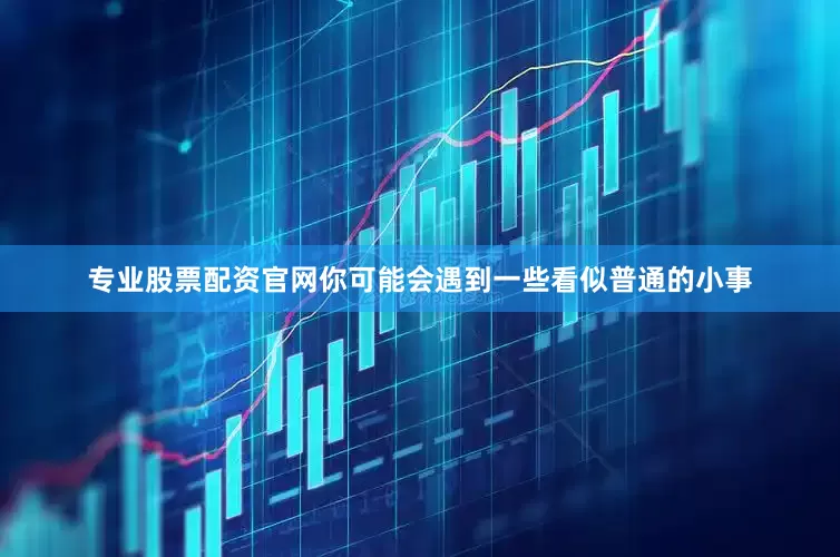 专业股票配资官网你可能会遇到一些看似普通的小事