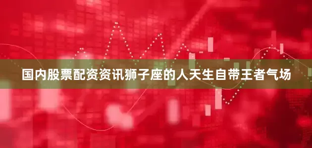 国内股票配资资讯狮子座的人天生自带王者气场