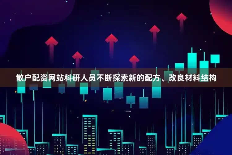 散户配资网站科研人员不断探索新的配方、改良材料结构