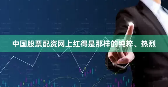 中国股票配资网上红得是那样的纯粹、热烈