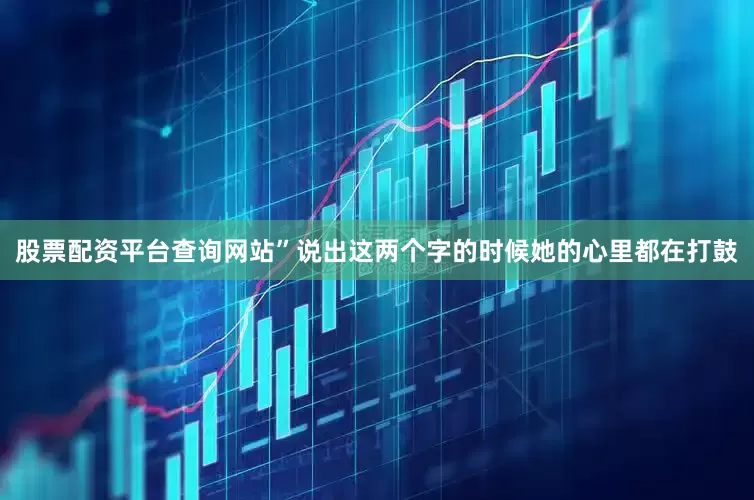 股票配资平台查询网站”说出这两个字的时候她的心里都在打鼓