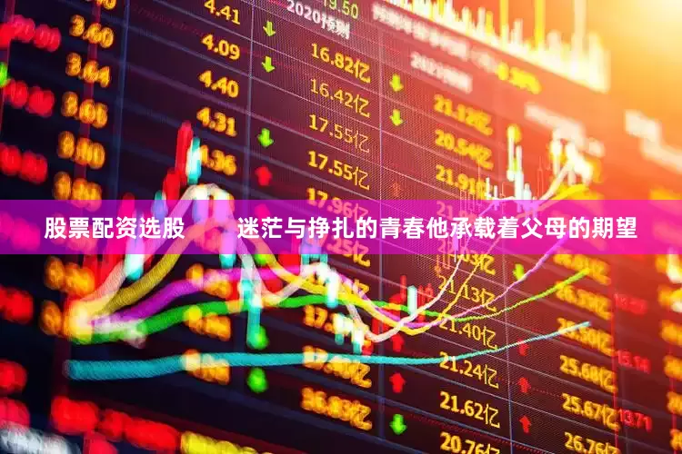 股票配资选股        迷茫与挣扎的青春他承载着父母的期望