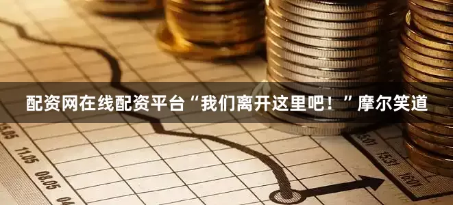 配资网在线配资平台“我们离开这里吧！”摩尔笑道