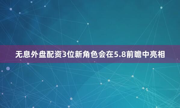 无息外盘配资3位新角色会在5.8前瞻中亮相