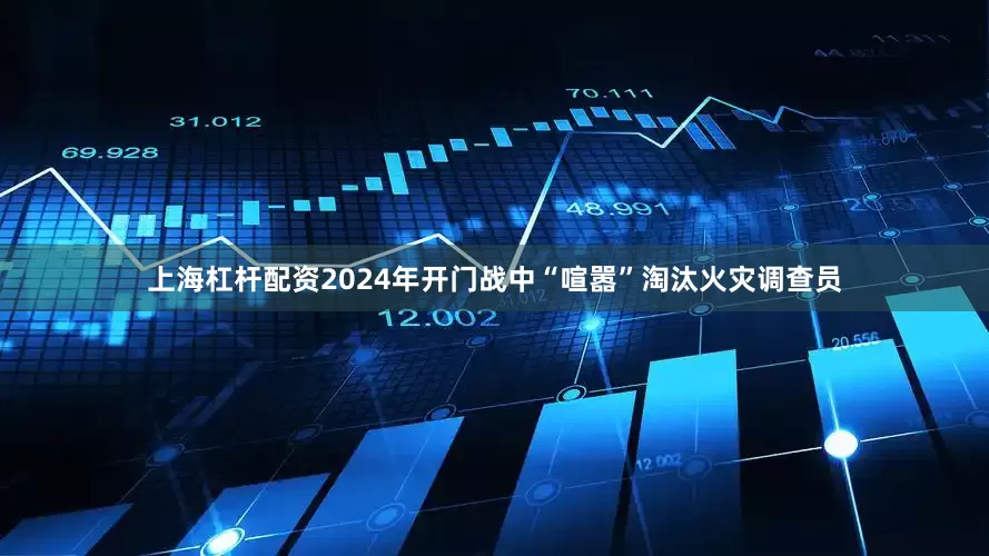 上海杠杆配资2024年开门战中“喧嚣”淘汰火灾调查员