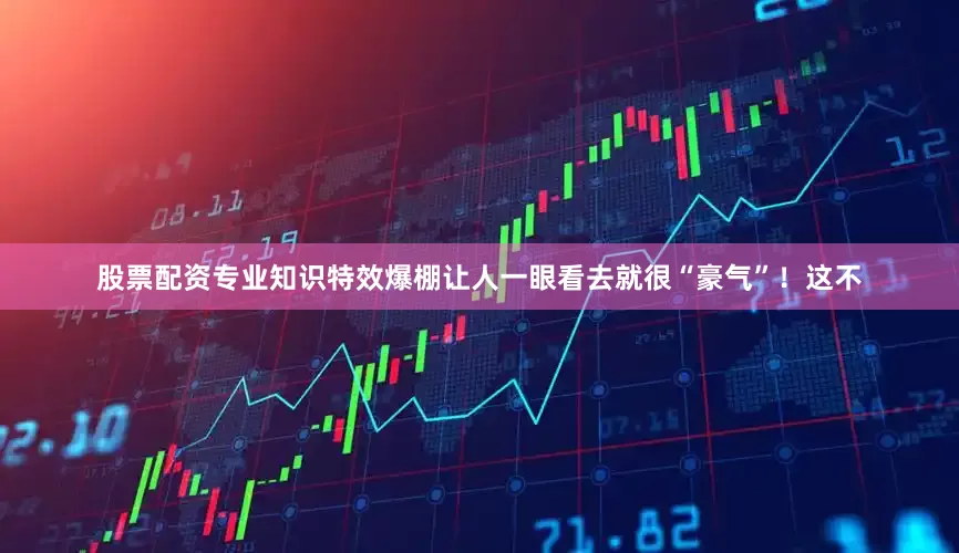 股票配资专业知识特效爆棚让人一眼看去就很“豪气”！这不