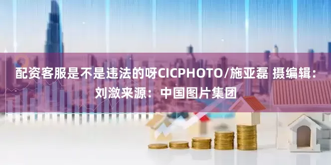 配资客服是不是违法的呀CICPHOTO/施亚磊 摄　　编辑：刘潋　　来源：中国图片集团