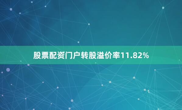 股票配资门户转股溢价率11.82%