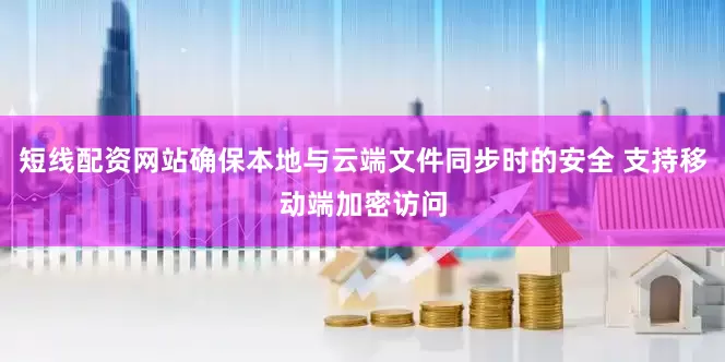 短线配资网站确保本地与云端文件同步时的安全 支持移动端加密访问