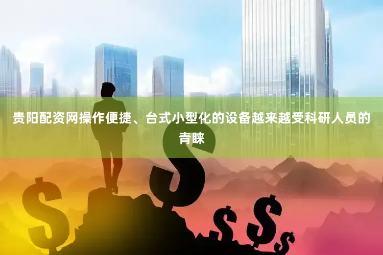 贵阳配资网操作便捷、台式小型化的设备越来越受科研人员的青睐