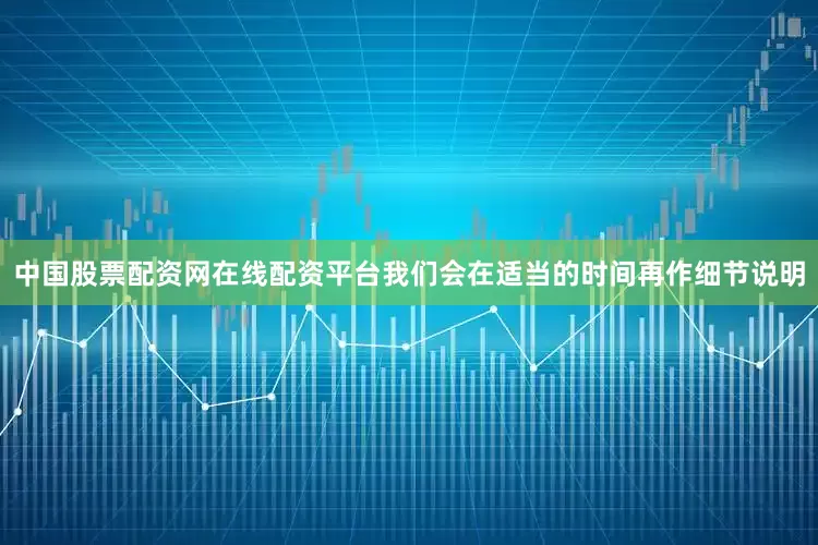 中国股票配资网在线配资平台我们会在适当的时间再作细节说明