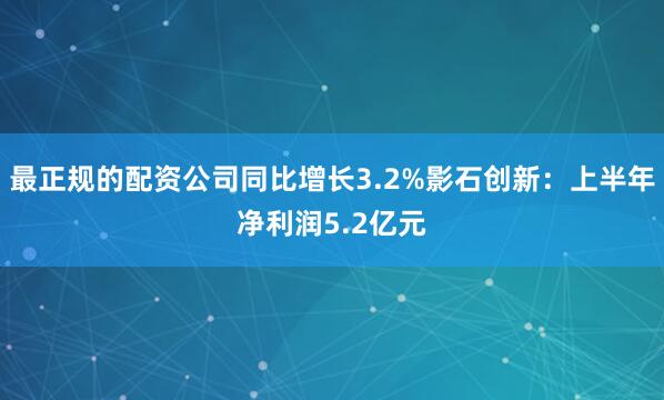 最正规的配资公司同比增长3.2%影石创新：上半年净利润5.2亿元