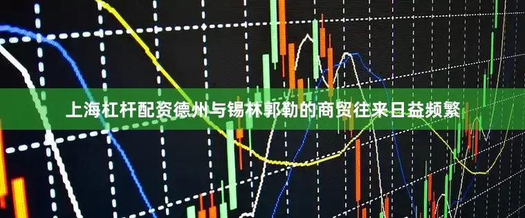 上海杠杆配资德州与锡林郭勒的商贸往来日益频繁