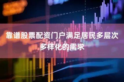 靠谱股票配资门户满足居民多层次多样化的需求