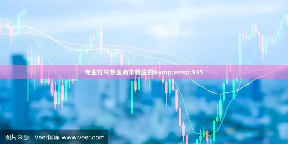 专业杠杆炒股尚未转股的&ensp;945