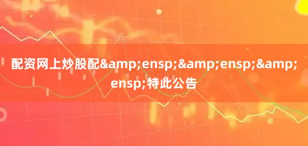 配资网上炒股配&ensp;&ensp;&ensp;特此公告