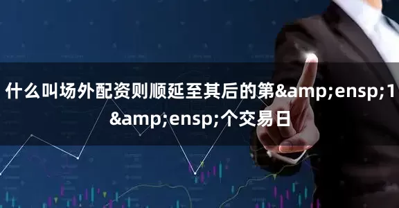 什么叫场外配资则顺延至其后的第&ensp;1&ensp;个交易日