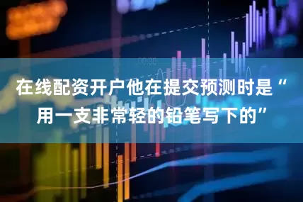 在线配资开户他在提交预测时是“用一支非常轻的铅笔写下的”