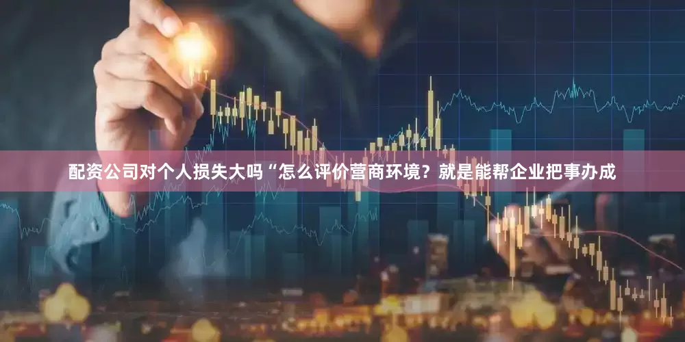 配资公司对个人损失大吗　　“怎么评价营商环境？就是能帮企业把事办成