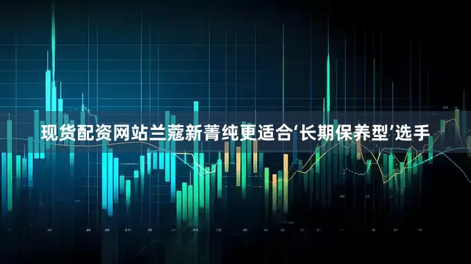 现货配资网站兰蔻新菁纯更适合‘长期保养型’选手